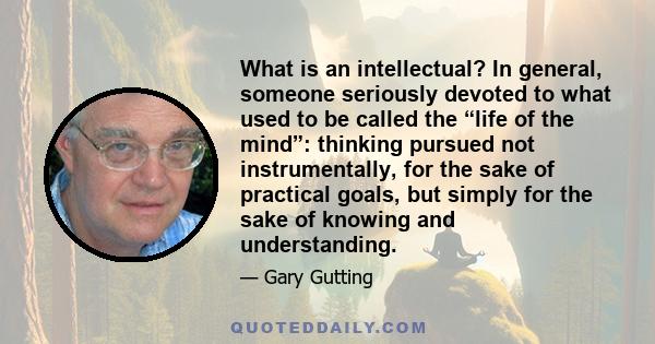 What is an intellectual? In general, someone seriously devoted to what used to be called the “life of the mind”: thinking pursued not instrumentally, for the sake of practical goals, but simply for the sake of knowing