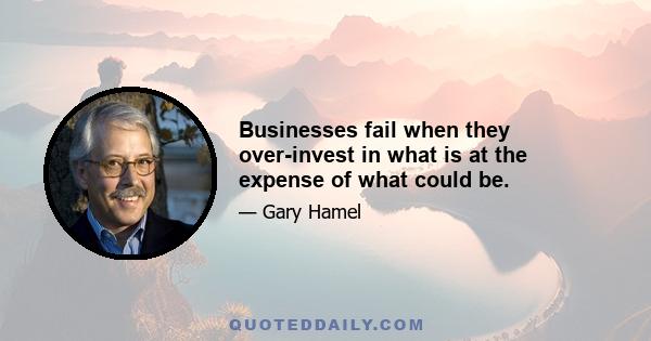 Businesses fail when they over-invest in what is at the expense of what could be.