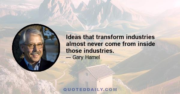 Ideas that transform industries almost never come from inside those industries.