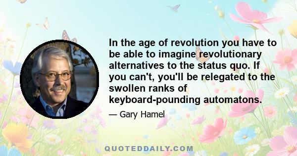 In the age of revolution you have to be able to imagine revolutionary alternatives to the status quo. If you can't, you'll be relegated to the swollen ranks of keyboard-pounding automatons.