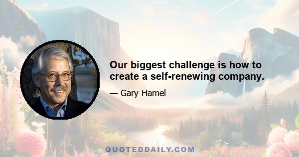 Our biggest challenge is how to create a self-renewing company.