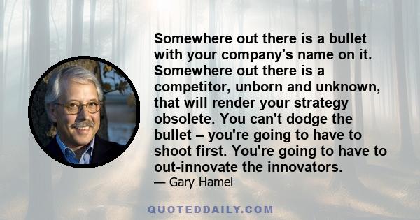 Somewhere out there is a bullet with your company's name on it. Somewhere out there is a competitor, unborn and unknown, that will render your strategy obsolete. You can't dodge the bullet – you're going to have to