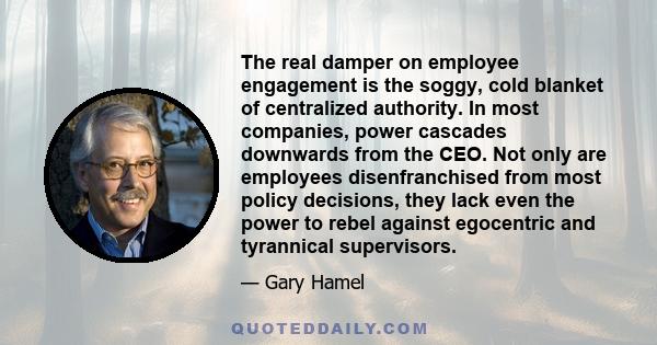 The real damper on employee engagement is the soggy, cold blanket of centralized authority. In most companies, power cascades downwards from the CEO. Not only are employees disenfranchised from most policy decisions,