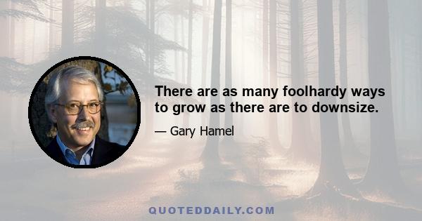 There are as many foolhardy ways to grow as there are to downsize.