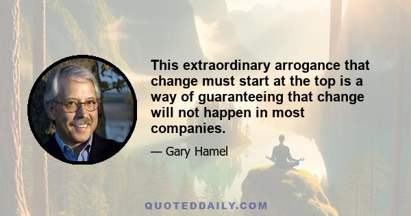 This extraordinary arrogance that change must start at the top is a way of guaranteeing that change will not happen in most companies.