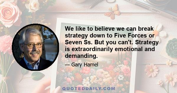 We like to believe we can break strategy down to Five Forces or Seven Ss. But you can't. Strategy is extraordinarily emotional and demanding.