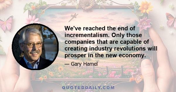 We've reached the end of incrementalism. Only those companies that are capable of creating industry revolutions will prosper in the new economy.