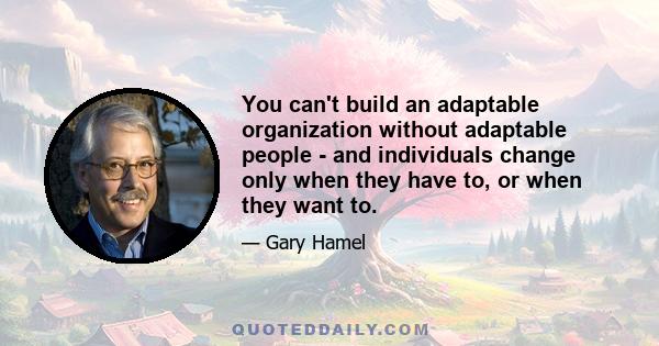 You can't build an adaptable organization without adaptable people - and individuals change only when they have to, or when they want to.