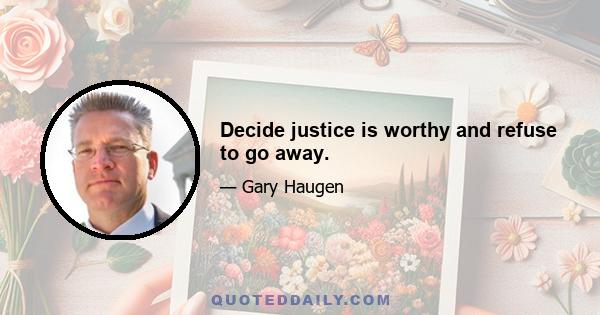 Decide justice is worthy and refuse to go away.