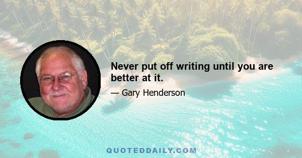 Never put off writing until you are better at it.