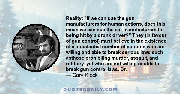 Reality: If we can sue the gun manufacturers for human actions, does this mean we can sue the car manufacturers for being hit by a drunk driver? They (in favour of gun control) must believe in the existence of a