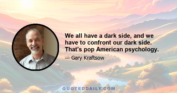 We all have a dark side, and we have to confront our dark side. That's pop American psychology.