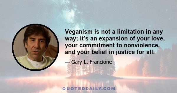 Veganism is not a limitation in any way; it's an expansion of your love, your commitment to nonviolence, and your belief in justice for all.