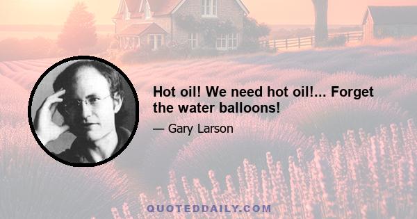 Hot oil! We need hot oil!... Forget the water balloons!