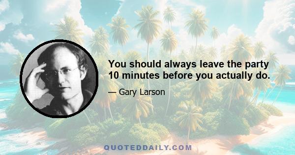 You should always leave the party 10 minutes before you actually do.