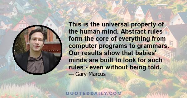 This is the universal property of the human mind. Abstract rules form the core of everything from computer programs to grammars. Our results show that babies' minds are built to look for such rules - even without being