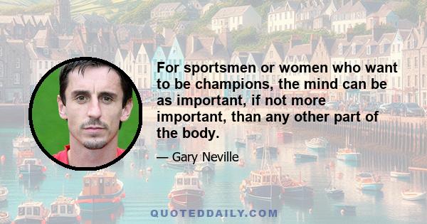 For sportsmen or women who want to be champions, the mind can be as important, if not more important, than any other part of the body.