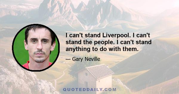 I can't stand Liverpool. I can't stand the people. I can't stand anything to do with them.