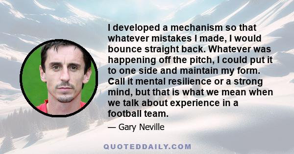 I developed a mechanism so that whatever mistakes I made, I would bounce straight back. Whatever was happening off the pitch, I could put it to one side and maintain my form. Call it mental resilience or a strong mind,