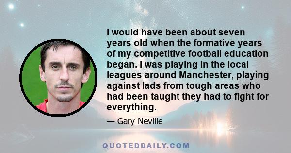 I would have been about seven years old when the formative years of my competitive football education began. I was playing in the local leagues around Manchester, playing against lads from tough areas who had been