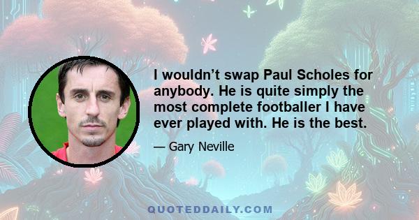 I wouldn’t swap Paul Scholes for anybody. He is quite simply the most complete footballer I have ever played with. He is the best.