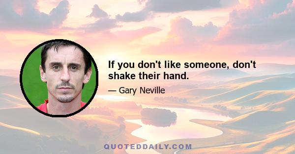 If you don't like someone, don't shake their hand.