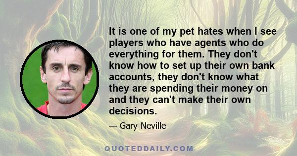 It is one of my pet hates when I see players who have agents who do everything for them. They don't know how to set up their own bank accounts, they don't know what they are spending their money on and they can't make