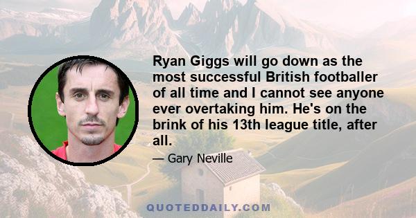 Ryan Giggs will go down as the most successful British footballer of all time and I cannot see anyone ever overtaking him. He's on the brink of his 13th league title, after all.