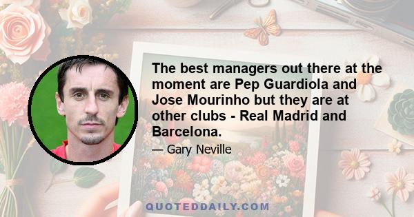 The best managers out there at the moment are Pep Guardiola and Jose Mourinho but they are at other clubs - Real Madrid and Barcelona.