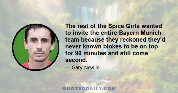 The rest of the Spice Girls wanted to invite the entire Bayern Munich team because they reckoned they'd never known blokes to be on top for 90 minutes and still come second.