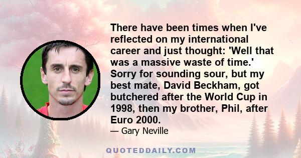 There have been times when I've reflected on my international career and just thought: 'Well that was a massive waste of time.' Sorry for sounding sour, but my best mate, David Beckham, got butchered after the World Cup 