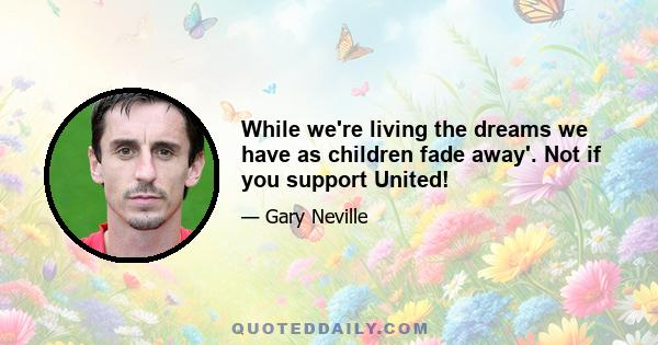 While we're living the dreams we have as children fade away'. Not if you support United!