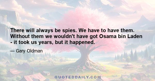 There will always be spies. We have to have them. Without them we wouldn't have got Osama bin Laden - it took us years, but it happened.