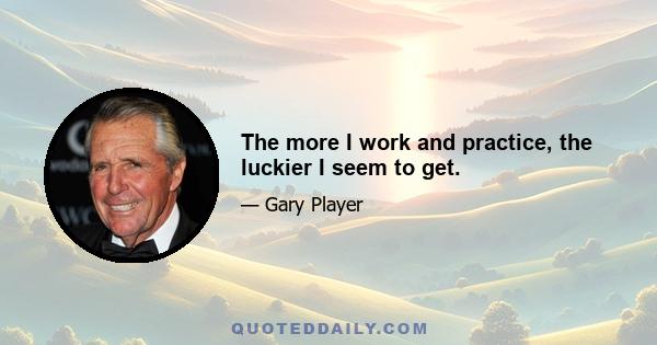 The more I work and practice, the luckier I seem to get.