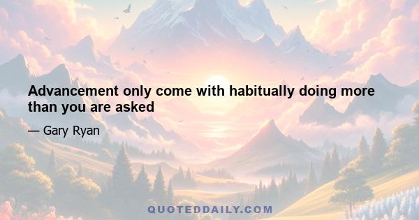 Advancement only come with habitually doing more than you are asked