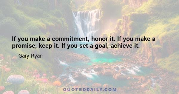 If you make a commitment, honor it. If you make a promise, keep it. If you set a goal, achieve it.