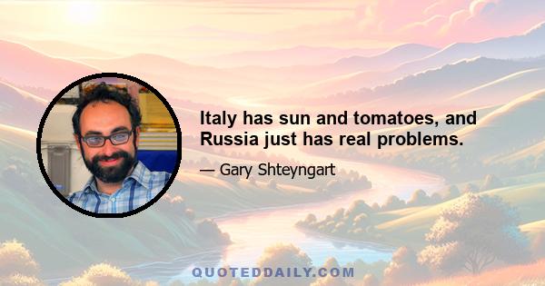 Italy has sun and tomatoes, and Russia just has real problems.