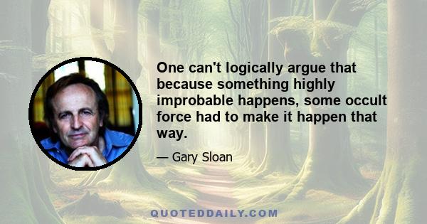 One can't logically argue that because something highly improbable happens, some occult force had to make it happen that way.