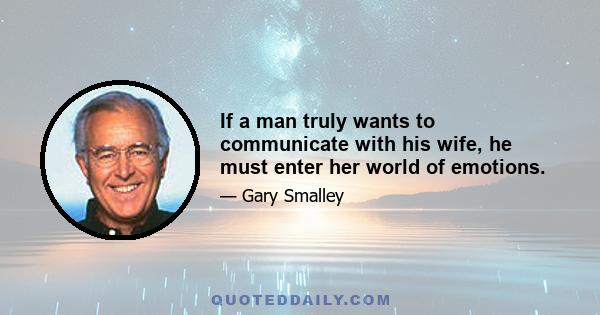 If a man truly wants to communicate with his wife, he must enter her world of emotions.