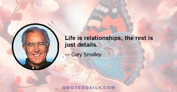 Life is relationships; the rest is just details.