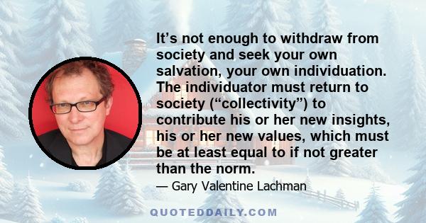 It’s not enough to withdraw from society and seek your own salvation, your own individuation. The individuator must return to society (“collectivity”) to contribute his or her new insights, his or her new values, which