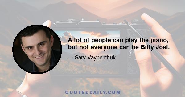 A lot of people can play the piano, but not everyone can be Billy Joel.