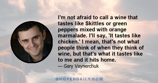 I'm not afraid to call a wine that tastes like Skittles or green peppers mixed with orange marmalade. I'll say, 'It tastes like chicken.' I mean, that's not what people think of when they think of wine, but that's what