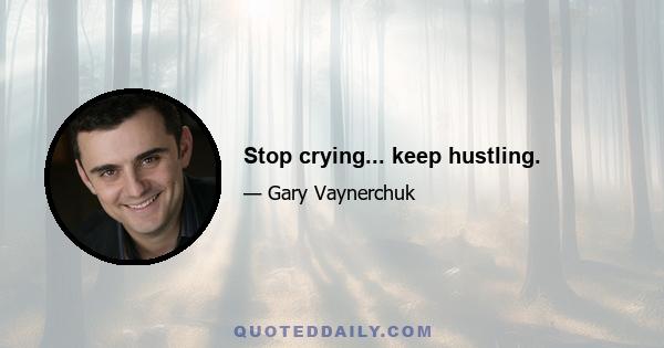 Stop crying... keep hustling.