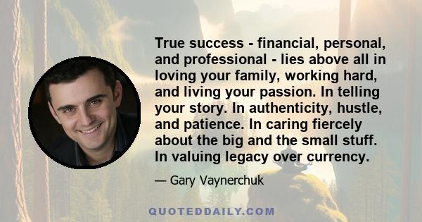 True success - financial, personal, and professional - lies above all in loving your family, working hard, and living your passion. In telling your story. In authenticity, hustle, and patience. In caring fiercely about