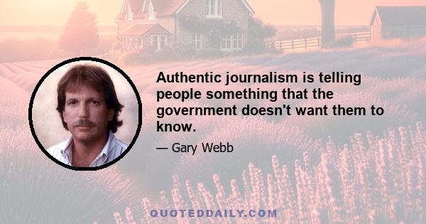 Authentic journalism is telling people something that the government doesn't want them to know.