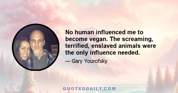 No human influenced me to become vegan. The screaming, terrified, enslaved animals were the only influence needed.