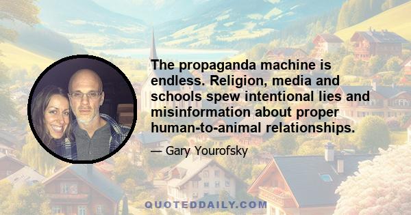 The propaganda machine is endless. Religion, media and schools spew intentional lies and misinformation about proper human-to-animal relationships.