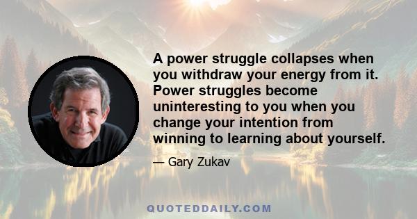 A power struggle collapses when you withdraw your energy from it. Power struggles become uninteresting to you when you change your intention from winning to learning about yourself.