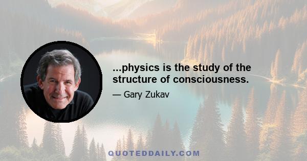 ...physics is the study of the structure of consciousness.